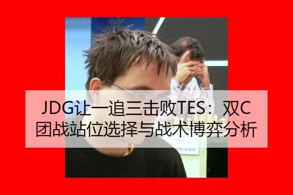 JDG让一追三击败TES：双C团战站位选择与战术博弈分析